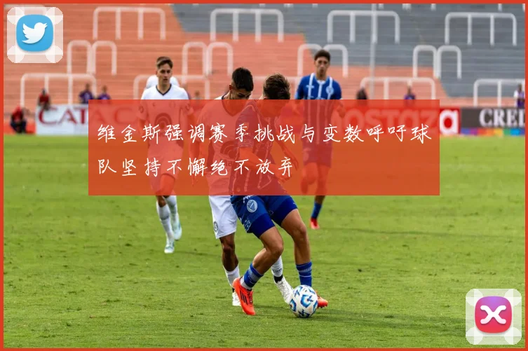 维金斯强调赛季挑战与变数呼吁球队坚持不懈绝不放弃