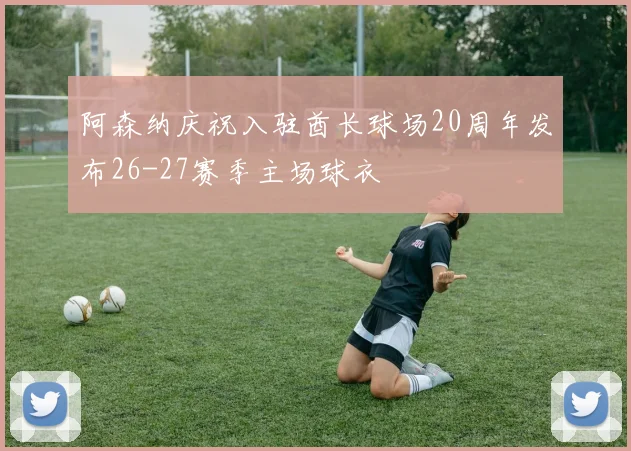 阿森纳庆祝入驻酋长球场20周年发布26-27赛季主场球衣
