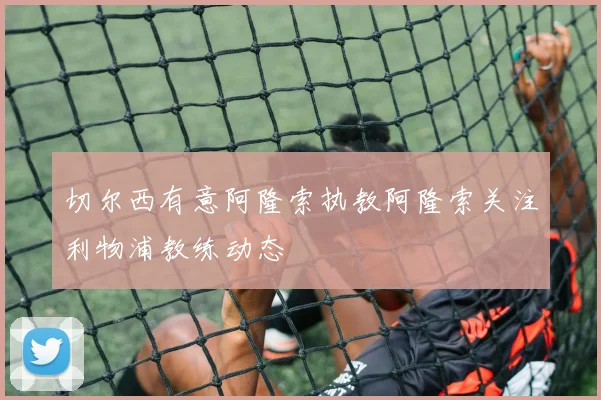 切尔西有意阿隆索执教阿隆索关注利物浦教练动态