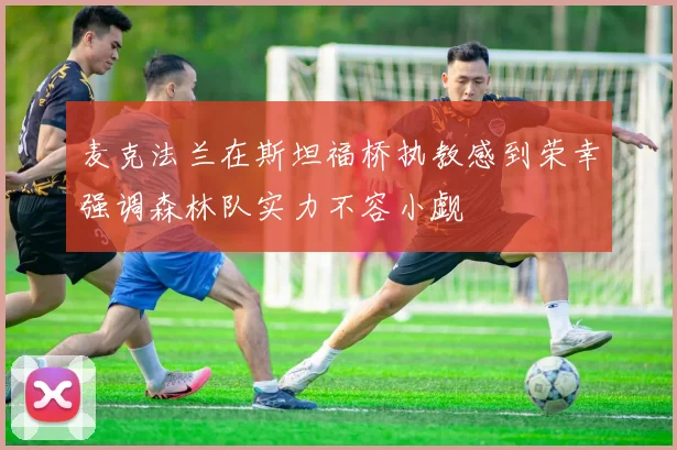 麦克法兰在斯坦福桥执教感到荣幸强调森林队实力不容小觑