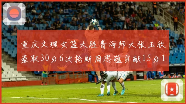 重庆文理女篮大胜青海师大张玉欣豪取30分6次抢断周思蕴贡献15分14篮板10助攻