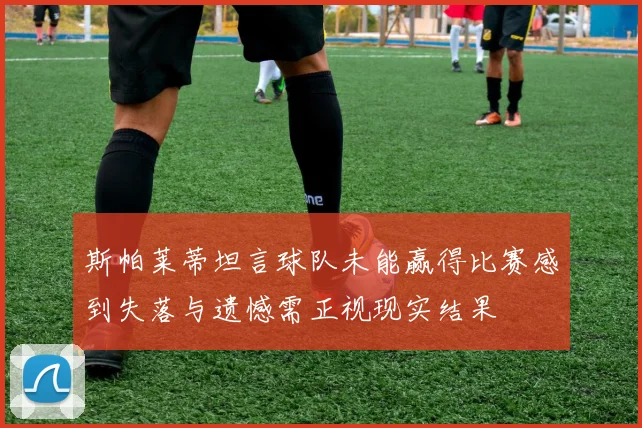斯帕莱蒂坦言球队未能赢得比赛感到失落与遗憾需正视现实结果