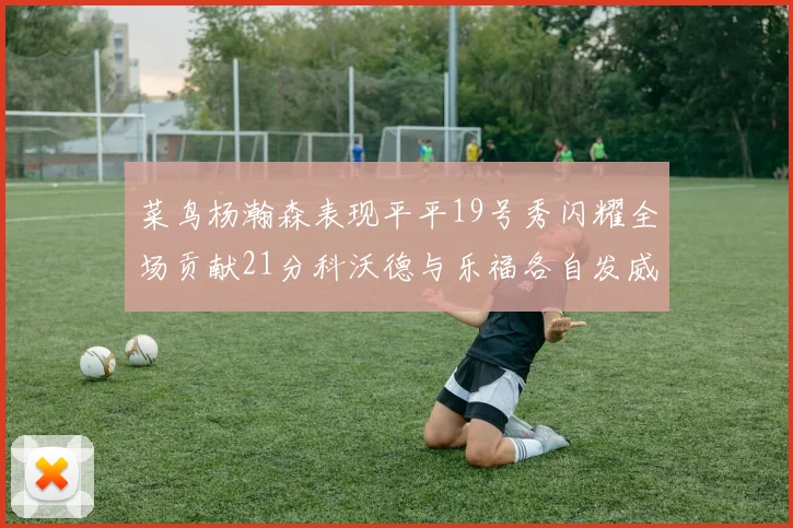 菜鸟杨瀚森表现平平19号秀闪耀全场贡献21分科沃德与乐福各自发威