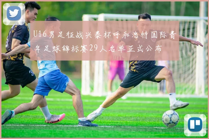 U16男足征战兴泰杯呼和浩特国际青年足球锦标赛29人名单正式公布