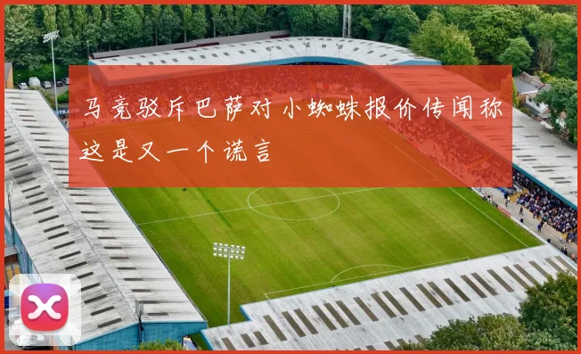 马竞驳斥巴萨对小蜘蛛报价传闻称这是又一个谎言