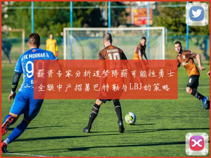 薪资专家分析追梦降薪可能性勇士全额中产招募巴特勒与LBJ的策略