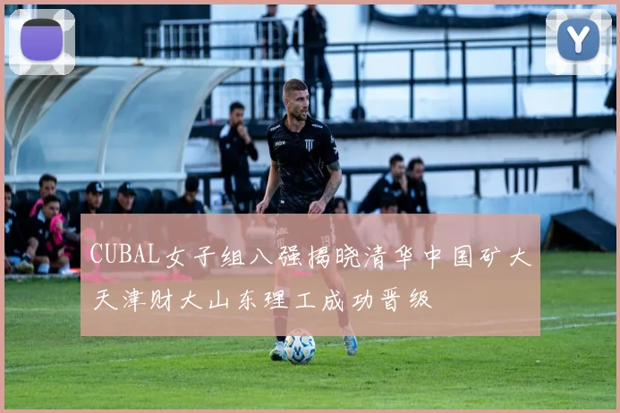 CUBAL女子组八强揭晓清华中国矿大天津财大山东理工成功晋级