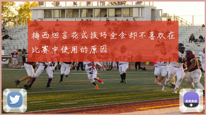 梅西坦言花式技巧全会却不喜欢在比赛中使用的原因