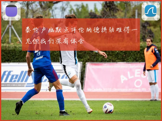 泰伦卢幽默点评伦纳德拼劲难得一见但我们深有体会