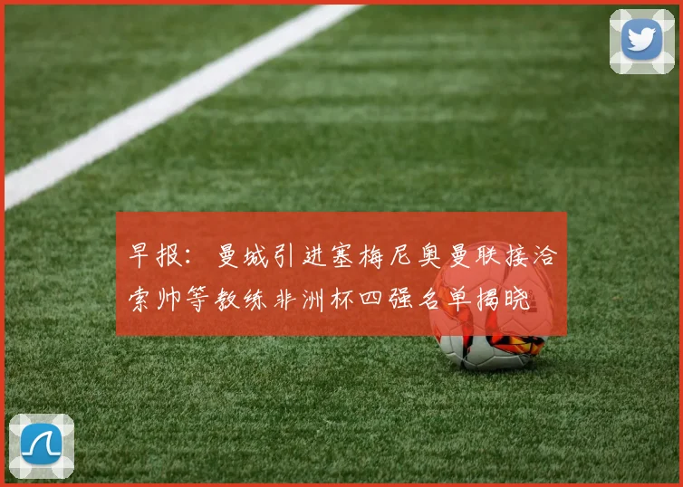 早报：曼城引进塞梅尼奥曼联接洽索帅等教练非洲杯四强名单揭晓