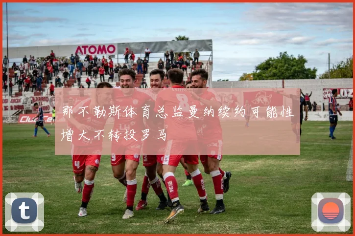 那不勒斯体育总监曼纳续约可能性增大不转投罗马